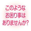 このような事でお困りのことはありませんか？